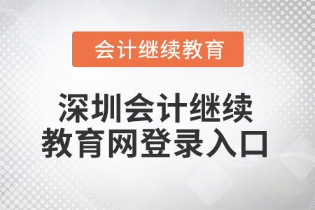 2025年深圳會計(jì)人員繼續(xù)教育網(wǎng)登錄入口 2025年深圳會計(jì)人員繼續(xù)教育網(wǎng)登錄入口