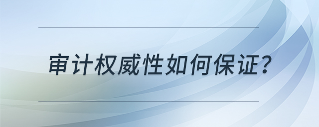 審計(jì)權(quán)威性如何保證 審計(jì)權(quán)威性如何保證