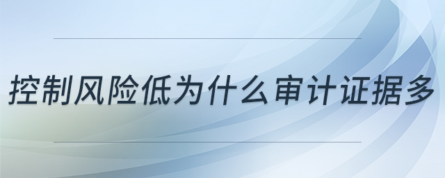控制風(fēng)險(xiǎn)低為什么審計(jì)證據(jù)多 控制風(fēng)險(xiǎn)低為什么審計(jì)證據(jù)多