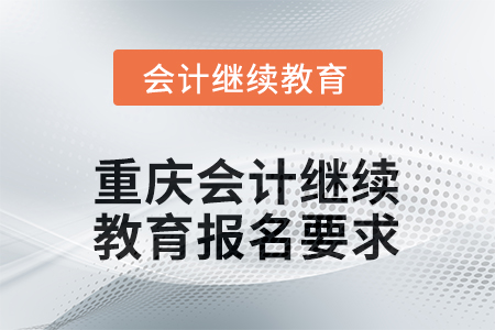 2025年度重慶會計繼續(xù)教育報名要求 2025年度重慶會計繼續(xù)教育報名要求
