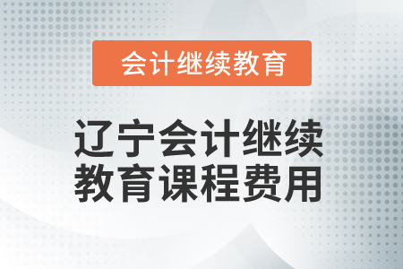 2025年遼寧會計人員繼續(xù)教育課程費用 2025年遼寧會計人員繼續(xù)教育課程費用