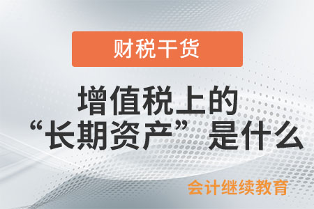 增值稅上的“長期資產(chǎn)”是什么？