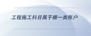 工程施工科目屬于哪一類賬戶
